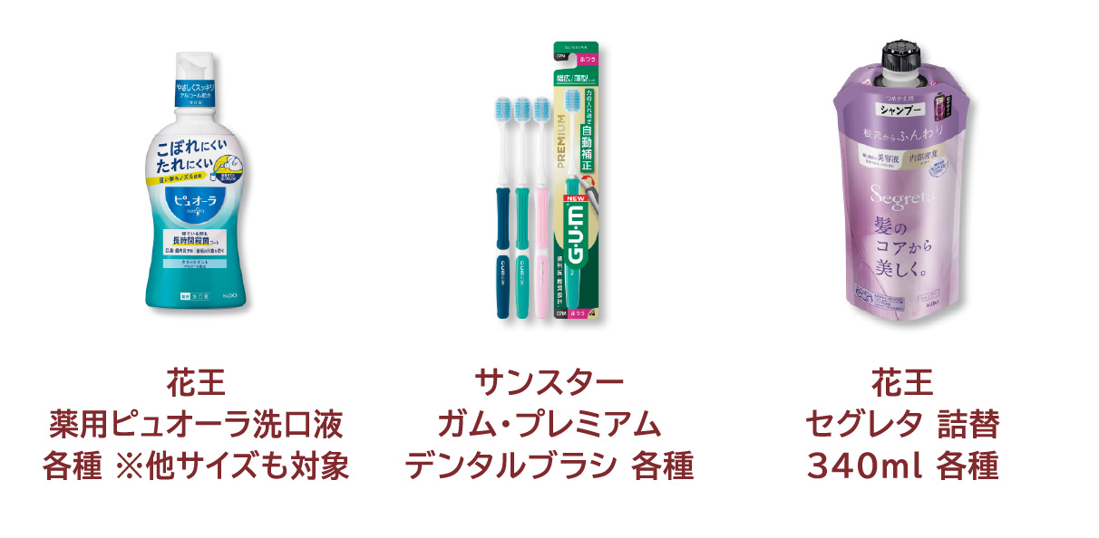 
            花王 薬用ピュオーラ洗口液 各種 ※他サイズも対象 
            サンスター ガム・プレミアム デンタルブラシ 各種 
            花王 セグレタ 詰替 340ml 各種