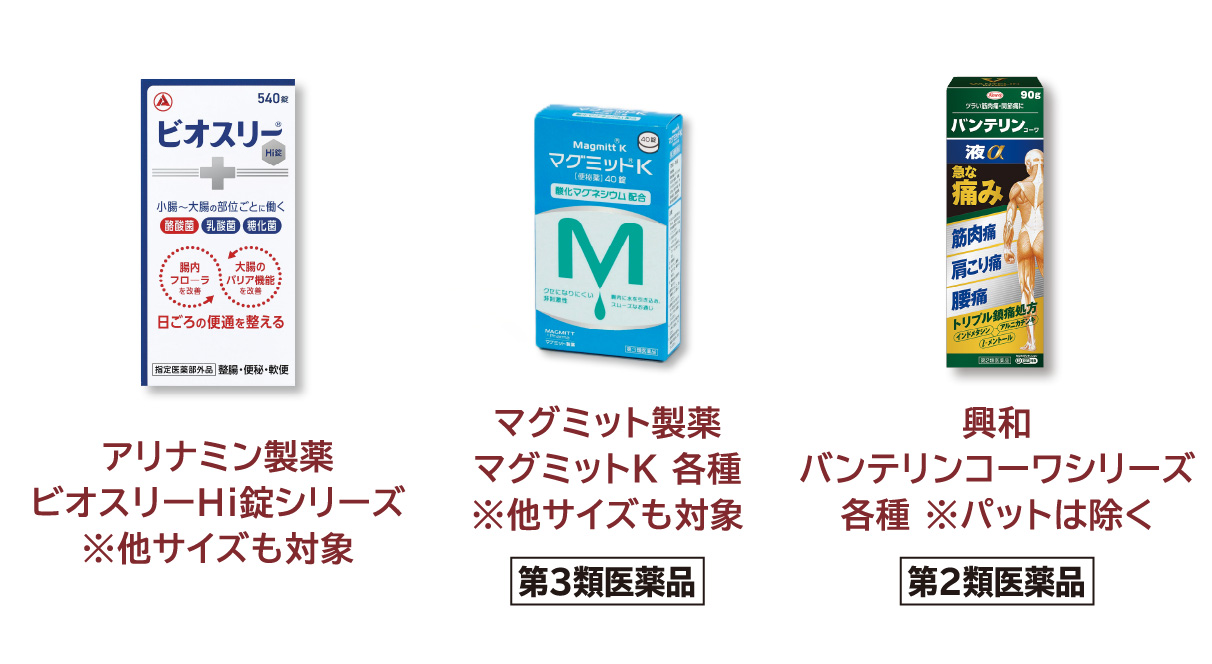 
            アリナミン製薬 ビオスリーHi錠シリーズ ※他サイズも対象
            マグミット製薬 マグミットK 各種 ※他サイズも対象＜第3類医薬品＞
            興和 バンテリンコーワシリーズ 各種 ※パットは除く＜第2類医薬品＞