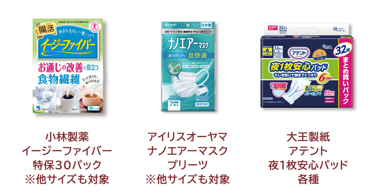 
            小林製薬 イージーファイバー 特保30パック ※他サイズも対象
            アイリスオーヤマ ナノエアーマスク プリーツ ※他サイズも対象
            ユニ・チャーム ライフリー パンツ・オムツ 各種